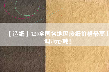 【造紙】3.20全國各地區(qū)廢紙價格最高上調(diào)70元/噸！