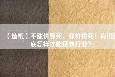 【造紙】不漲價等死、漲價找死！我們到底怎樣才能拯救行業(yè)？