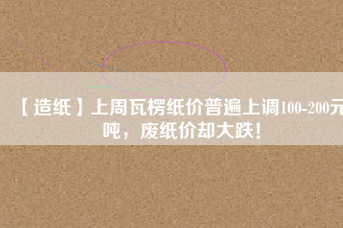 【造紙】上周瓦楞紙價(jià)普遍上調(diào)100-200元/噸，廢紙價(jià)卻大跌！