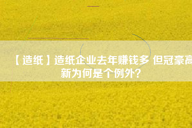 【造紙】造紙企業(yè)去年賺錢多 但冠豪高新為何是個(gè)例外？