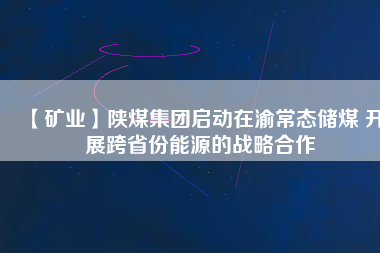 【礦業(yè)】陜煤集團啟動在渝常態(tài)儲煤 開展跨省份能源的戰(zhàn)略合作