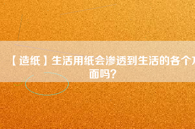 【造紙】生活用紙會滲透到生活的各個(gè)方面嗎？