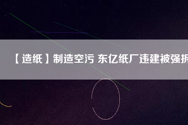 【造紙】制造空污 東億紙廠違建被強拆