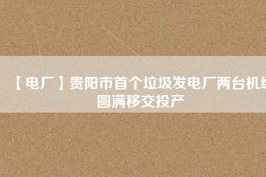 【電廠】貴陽市首個(gè)垃圾發(fā)電廠兩臺機(jī)組圓滿移交投產(chǎn)