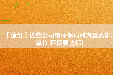 【造紙】這些公司給環(huán)保局列為重點(diǎn)排污單位 環(huán)保要達(dá)標(biāo)！