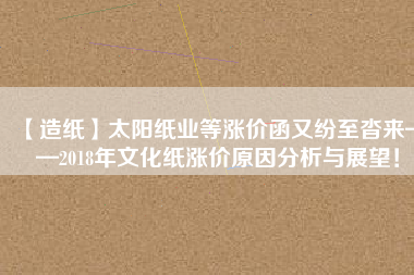 【造紙】太陽紙業(yè)等漲價(jià)函又紛至沓來——2018年文化紙漲價(jià)原因分析與展望！