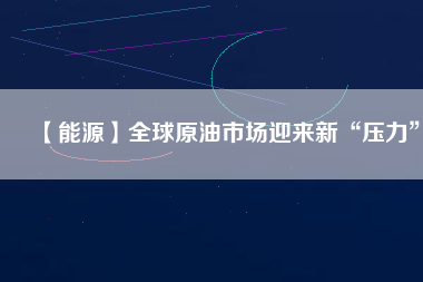 【能源】全球原油市場(chǎng)迎來(lái)新“壓力”