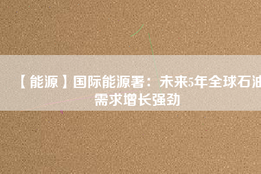 【能源】國(guó)際能源署：未來5年全球石油需求增長(zhǎng)強(qiáng)勁