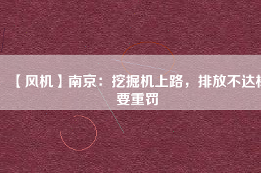 【風(fēng)機(jī)】南京：挖掘機(jī)上路，排放不達(dá)標(biāo)要重罰