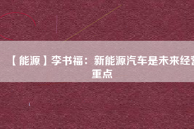 【能源】李書福：新能源汽車是未來經(jīng)營(yíng)重點(diǎn)