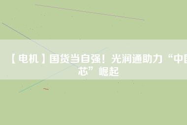 【電機】國貨當自強！光潤通助力“中國芯”崛起
          