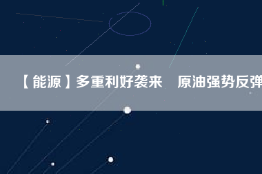 【能源】多重利好襲來　原油強(qiáng)勢(shì)反彈