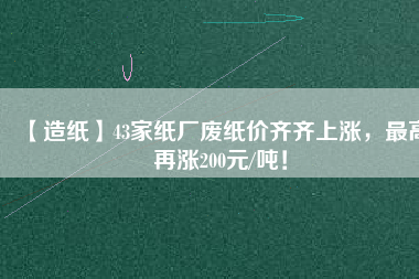 【造紙】43家紙廠廢紙價齊齊上漲，最高再漲200元/噸！