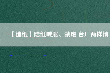 【造紙】陸紙喊漲、禁廢 臺廠兩樣情