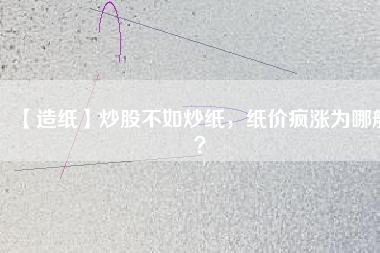 【造紙】炒股不如炒紙，紙價瘋漲為哪般？