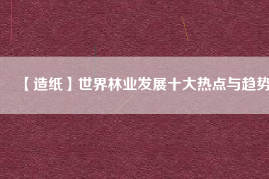 【造紙】世界林業(yè)發(fā)展十大熱點(diǎn)與趨勢 