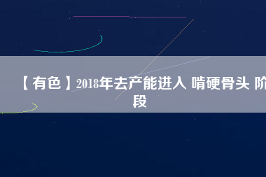 【有色】2018年去產(chǎn)能進入 啃硬骨頭 階段