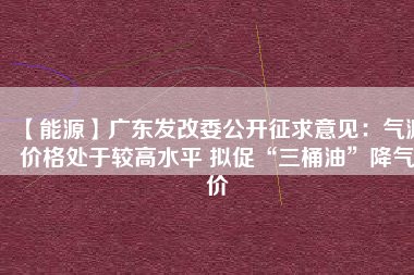 【能源】廣東發(fā)改委公開征求意見：氣源價(jià)格處于較高水平 擬促“三桶油”降氣價(jià)