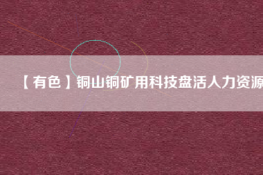 【有色】銅山銅礦用科技盤活人力資源