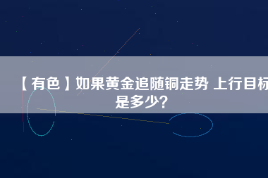 【有色】如果黃金追隨銅走勢 上行目標(biāo)是多少？