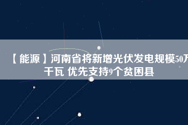 【能源】河南省將新增光伏發(fā)電規(guī)模50萬(wàn)千瓦 優(yōu)先支持9個(gè)貧困縣