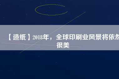 【造紙】2018年，全球印刷業(yè)風景將依然很美