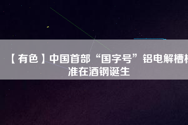 【有色】中國首部“國字號”鋁電解槽標準在酒鋼誕生