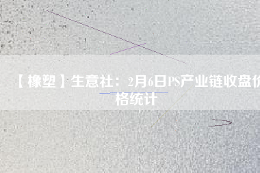 【橡塑】生意社：2月6日PS產業(yè)鏈收盤價格統(tǒng)計