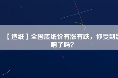 【造紙】全國廢紙價有漲有跌，你受到影響了嗎？