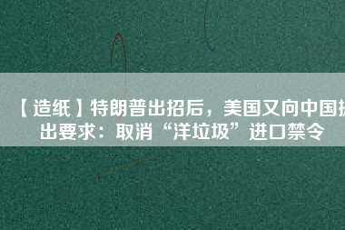 【造紙】特朗普出招后，美國(guó)又向中國(guó)提出要求：取消“洋垃圾”進(jìn)口禁令