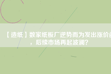 【造紙】數(shù)家紙板廠逆勢而為發(fā)出漲價函，后續(xù)市場再起波瀾？