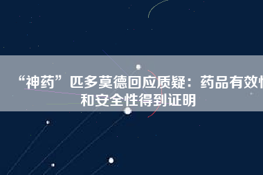 “神藥”匹多莫德回應質(zhì)疑：藥品有效性和安全性得到證明