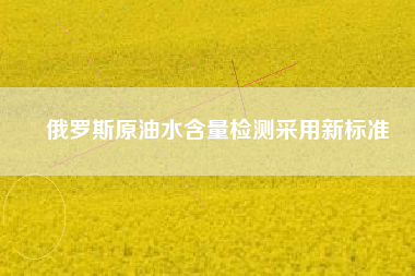 俄羅斯原油水含量檢測(cè)采用新標(biāo)準(zhǔn)