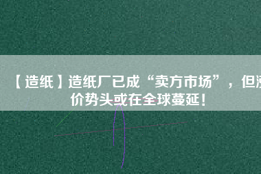 【造紙】造紙廠已成“賣方市場”，但漲價勢頭或在全球蔓延！