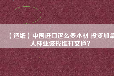 【造紙】中國進口這么多木材 投資加拿大林業(yè)該找誰打交道？