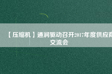 【壓縮機(jī)】通潤(rùn)驅(qū)動(dòng)召開(kāi)2017年度供應(yīng)商交流會(huì)