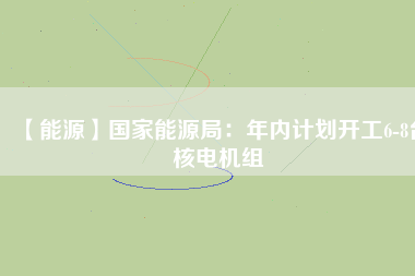 【能源】國家能源局：年內計劃開工6-8臺核電機組