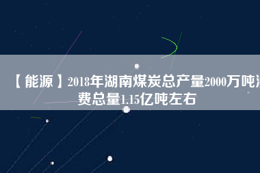 【能源】2018年湖南煤炭總產(chǎn)量2000萬噸消費總量1.15億噸左右