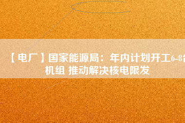 【電廠】國家能源局：年內(nèi)計(jì)劃開工6-8臺(tái)機(jī)組 推動(dòng)解決核電限發(fā)