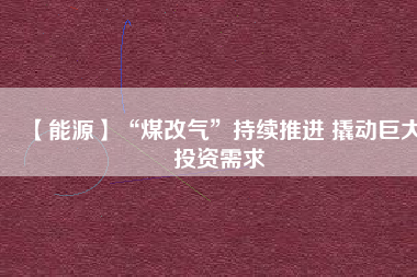 【能源】“煤改氣”持續(xù)推進(jìn) 撬動巨大投資需求