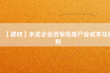 【建材】水泥企業(yè)進(jìn)軍危廢產(chǎn)業(yè)成本及盈利