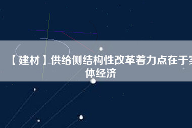 【建材】供給側(cè)結(jié)構(gòu)性改革著力點在于實體經(jīng)濟