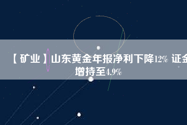 【礦業(yè)】山東黃金年報凈利下降12% 證金增持至4.9%