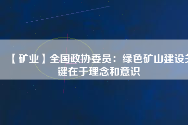 【礦業(yè)】全國政協(xié)委員：綠色礦山建設關鍵在于理念和意識