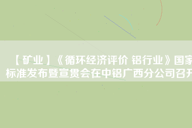 【礦業(yè)】《循環(huán)經(jīng)濟評價 鋁行業(yè)》國家標準發(fā)布暨宣貫會在中鋁廣西分公司召開