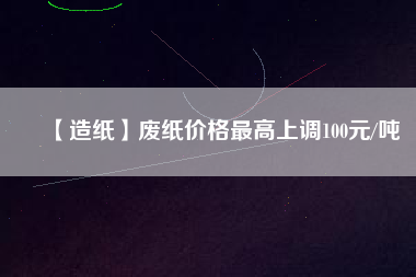 【造紙】廢紙價格最高上調(diào)100元/噸