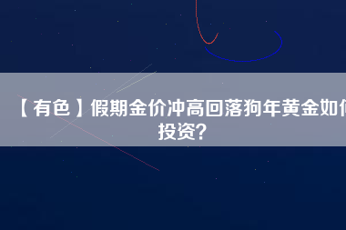 【有色】假期金價沖高回落狗年黃金如何投資？