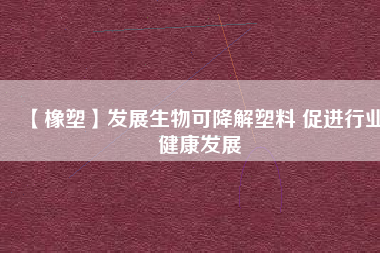 【橡塑】發(fā)展生物可降解塑料 促進行業(yè)健康發(fā)展