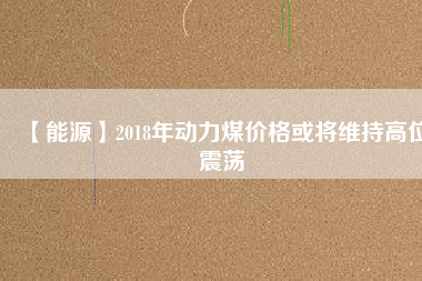 【能源】2018年動力煤價格或?qū)⒕S持高位震蕩