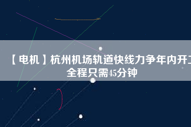 【電機(jī)】杭州機(jī)場(chǎng)軌道快線力爭(zhēng)年內(nèi)開(kāi)工 全程只需45分鐘
          